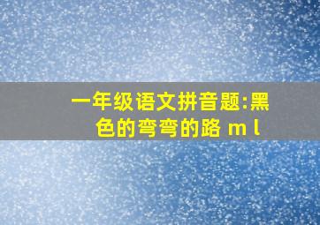 一年级语文拼音题:黑色的弯弯的路 m l